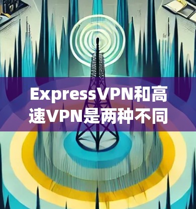 ExpressVPN和高速VPN是两种不同的VPN服务，各有其独特的优势和应用场景。以下是对这两种服务的详细分析