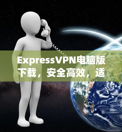 ExpressVPN电脑版下载，安全高效，适合全球用户