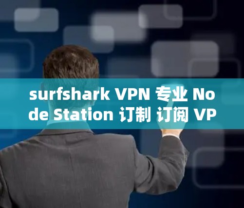 surfshark VPN 专业 Node Station 订制 订阅 VPN 网线下载 安全可靠