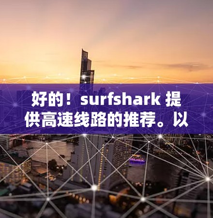 好的!surfshark 提供高速线路的推荐。以下是一些高速线路推荐 好的!surfshark 提供高速线路的推荐。以下是一些高速线路推荐