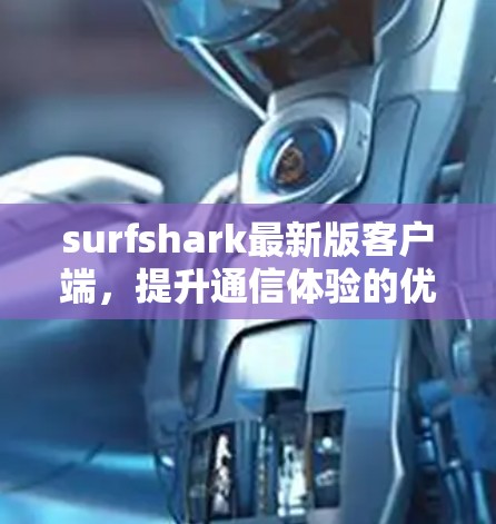 surfshark最新版客户端，提升通信体验的优质选择