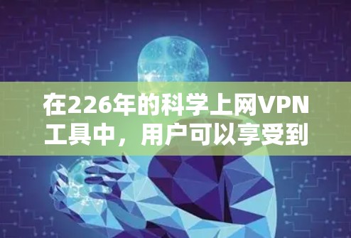 在226年的科学上网VPN工具中,用户可以享受到全面的隐私保护和稳定连接体验。以下是对这些工具的详细介绍 在226年的科学上网VPN工具中,用户可以享受到全面的隐私保护和稳定连接体验。以下是对这些工具的详细介绍