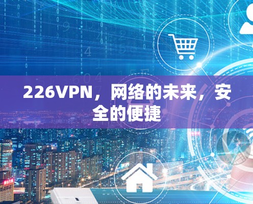 226VPN,网络的未来,安全的便捷 226VPN,网络的未来,安全的便捷