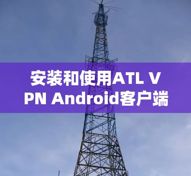安装和使用ATL VPN Android客户端是一个简单且高效的VPN解决方案。以下是一个详细的教程指南，帮助您顺利连接ATL VPN