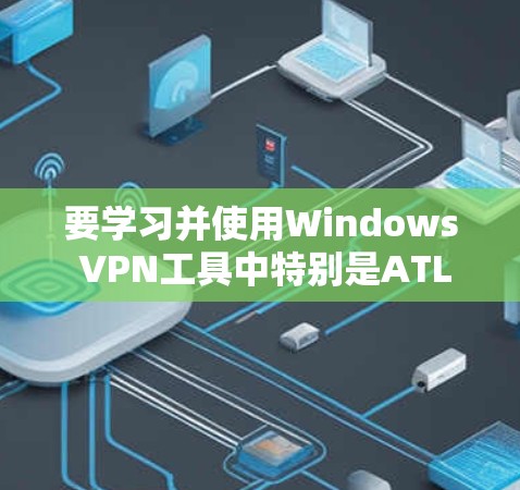 要学习并使用Windows VPN工具中特别是ATLASS VPN电脑版,可以按照以下步骤进行 要学习并使用Windows VPN工具中特别是ATLASS VPN电脑版,可以按照以下步骤进行