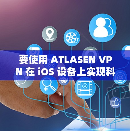 要使用 ATLASEN VPN 在 iOS 设备上实现科学上网，您可以按照以下步骤操作