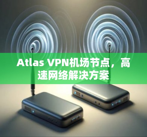 Atlas VPN机场节点，高速网络解决方案