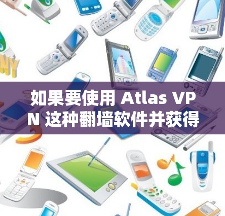如果要使用 Atlas VPN 这种翻墙软件并获得稳定梯子工具,通常需要通过合法渠道获取和安装。以下是关于如何使用该软件和一些安全建议的详细说明 如果要使用 Atlas VPN 这种翻墙软件并获得稳定梯子工具,通常需要通过合法渠道获取和安装。以下是关于如何使用该软件和一些安全建议的详细说明