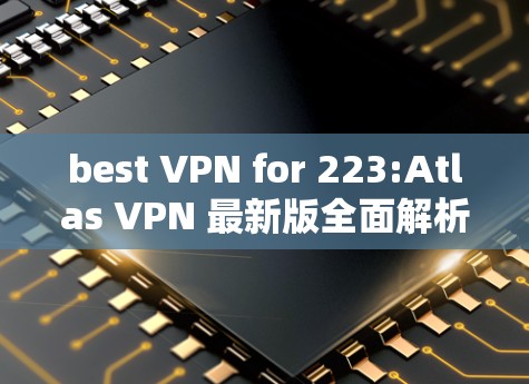 best VPN for 223:Atlas VPN 最新版全面解析 best VPN for 223:Atlas VPN 最新版全面解析