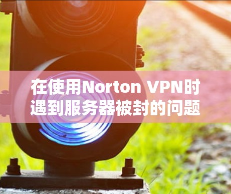 在使用Norton VPN时遇到服务器被封的问题,可以通过以下步骤进行排查和解决问题 在使用Norton VPN时遇到服务器被封的问题,可以通过以下步骤进行排查和解决问题