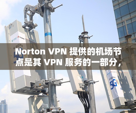 Norton VPN 提供的机场节点是其 VPN 服务的一部分，这些节点通常位于机场附近，允许用户访问全球范围内的网络和服务。以下是对 Norton VPN 提供机场节点的介绍和一些高速推荐