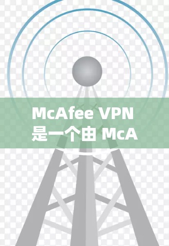 McAfee VPN 是一个由 McAfee 公司开发的高速 VPN 解决方案，旨在提供安全、高效、可靠的网络连接。以下是关于McAfee VPN官网和高速VPN软件下载的一些信息和建议