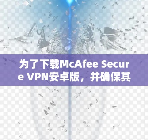 为了下载McAfee Secure VPN安卓版，并确保其安全性和符合要求，以下是详细的步骤和考虑