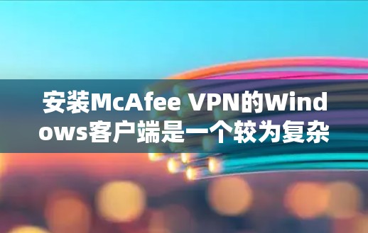 安装McAfee VPN的Windows客户端是一个较为复杂的过程,需要遵循以下步骤,确保每一步都正确无误。以下是一个清晰的指南,帮助您顺利完成安装 安装McAfee VPN的Windows客户端是一个较为复杂的过程,需要遵循以下步骤,确保每一步都正确无误。以下是一个清晰的指南,帮助您顺利完成安装