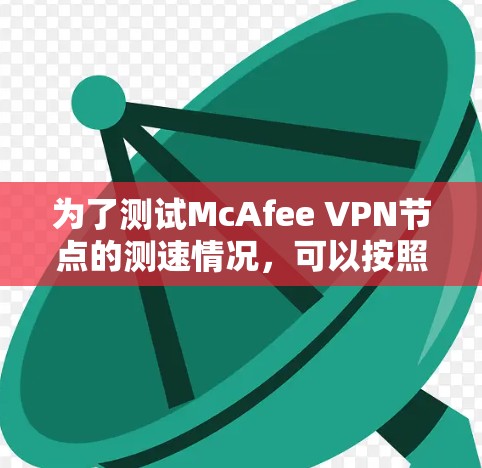 为了测试McAfee VPN节点的测速情况,可以按照以下步骤进行 为了测试McAfee VPN节点的测速情况,可以按照以下步骤进行