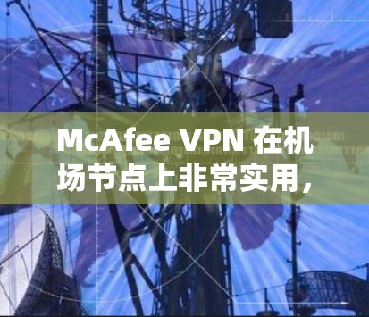 McAfee VPN 在机场节点上非常实用,尤其是当需要访问互联网时,因为机场可能没有充足的网络连接,或者需要快速访问数据。以下是对McAfee VPN在机场节点上的使用情况的总结 McAfee VPN 在机场节点上非常实用,尤其是当需要访问互联网时,因为机场可能没有充足的网络连接,或者需要快速访问数据。以下是对McAfee VPN在机场节点上的使用情况的总结