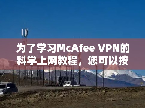 为了学习McAfee VPN的科学上网教程,您可以按照以下步骤进行 为了学习McAfee VPN的科学上网教程,您可以按照以下步骤进行