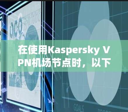 在使用Kaspersky VPN机场节点时，以下是详细的步骤指南