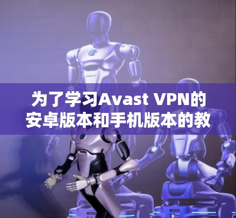 为了学习Avast VPN的安卓版本和手机版本的教程，您可以按照以下步骤进行