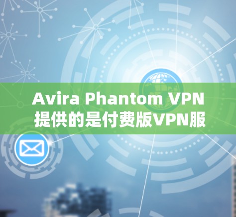 Avira Phantom VPN 提供的是付费版VPN服务，但有些用户可能会误解为免费版的VPN工具。下面是一些相关信息