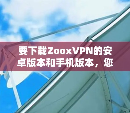 要下载ZooxVPN的安卓版本和手机版本,您可以按照以下步骤进行 要下载ZooxVPN的安卓版本和手机版本,您可以按照以下步骤进行