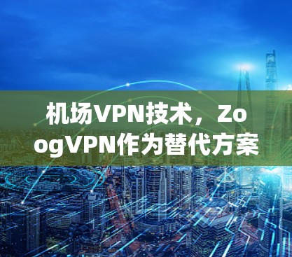 机场VPN技术,ZoogVPN作为替代方案 机场VPN技术,ZoogVPN作为替代方案