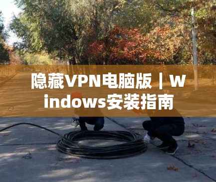 隐藏VPN电脑版|Windows安装指南 隐藏VPN电脑版|Windows安装指南