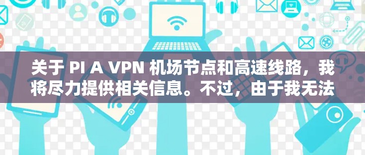 关于 PI A VPN 机场节点和高速线路，我将尽力提供相关信息。不过，由于我无法访问实时互联网，无法提供最新的信息。以下是一些可能的建议和建议如何操作