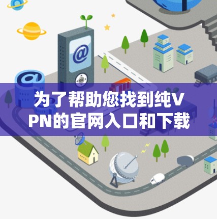 为了帮助您找到纯VPN的官网入口和下载VPN加速器,以下是一些推荐的资源和步骤 为了帮助您找到纯VPN的官网入口和下载VPN加速器,以下是一些推荐的资源和步骤