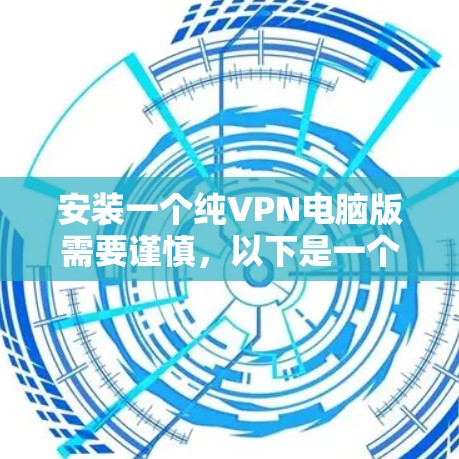 安装一个纯VPN电脑版需要谨慎，以下是一个详细的步骤指南