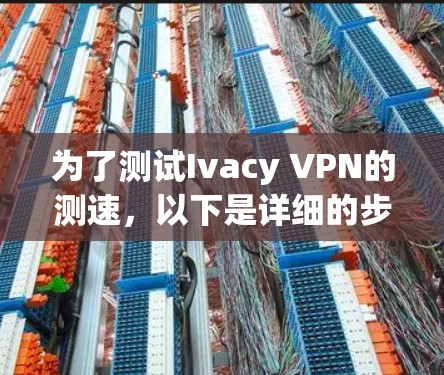 为了测试Ivacy VPN的测速，以下是详细的步骤和注意事项