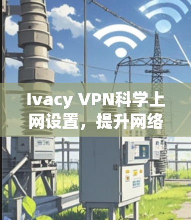Ivacy VPN科学上网设置，提升网络效率的高效解决方案