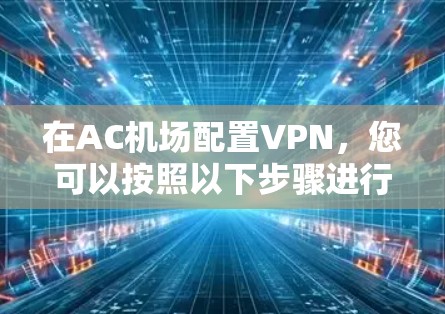 在AC机场配置VPN，您可以按照以下步骤进行