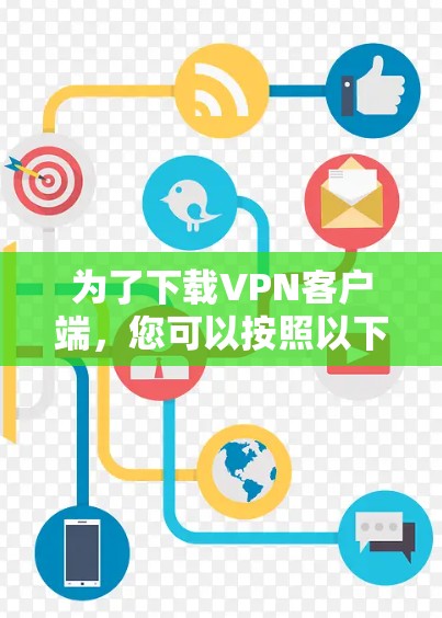 为了下载VPN客户端,您可以按照以下步骤进行 为了下载VPN客户端,您可以按照以下步骤进行
