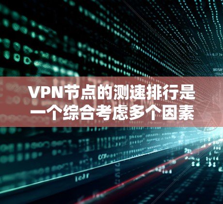VPN节点的测速排行是一个综合考虑多个因素的评估体系，旨在帮助用户选择适合其需求的节点。以下是对VPN节点测速排行的详细总结和建议