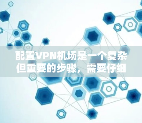 配置VPN机场是一个复杂但重要的步骤，需要仔细规划和操作。以下是一个详细的步骤指南，帮助你顺利完成配置