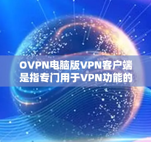 OVPN电脑版VPN客户端是指专门用于VPN功能的电脑应用软件。这些软件通常具备限流、加密、多用户同步等多种功能，帮助用户在线访问外部网络。以下是几个常用的OVPN客户端推荐