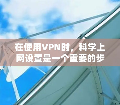 在使用VPN时，科学上网设置是一个重要的步骤，可以帮助保护你的网络安全和隐私。以下是一个详细的指南，帮助你科学设置VPN