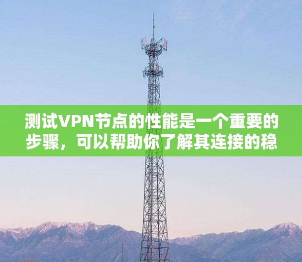 测试VPN节点的性能是一个重要的步骤，可以帮助你了解其连接的稳定性、延迟和延迟对数据传输的影响。以下是关于VPN节点速度测试的一些关键点和建议