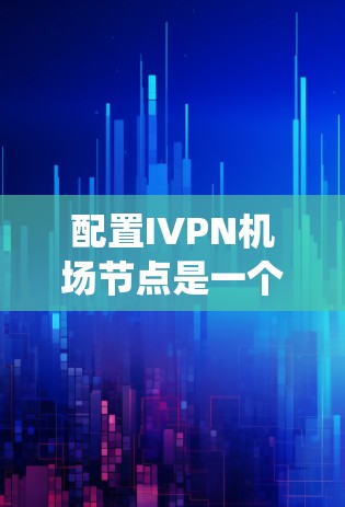 配置IVPN机场节点是一个系统工程，需要遵循以下步骤，确保网络设备的连接和管理高效。以下是详细的配置教程