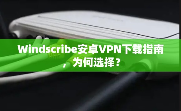 Windscribe安卓VPN下载指南，为何选择？