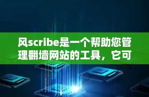 风scribe是一个帮助您管理翻墙网站的工具，它可以帮助您自动记录翻墙情况并删除已翻墙的网站。如果您正在运营多个网站并担心翻墙问题，风scribe是一个不错的选择