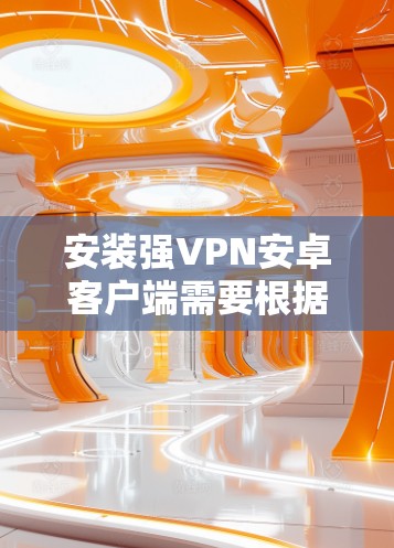 安装强VPN安卓客户端需要根据具体的版本和应用类型进行调整。以下是一些建议和步骤，帮助你安装合适的强VPN应用