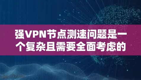 强VPN节点测速问题是一个复杂且需要全面考虑的问题，以下是一步步的解决方案
