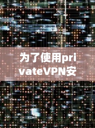 为了使用privateVPN安装在安卓上，您可以按照以下步骤进行
