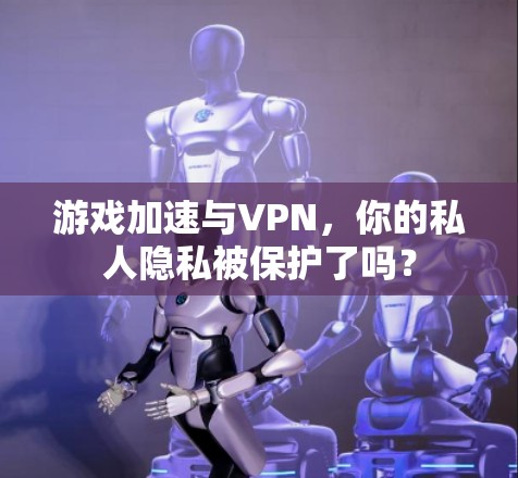 游戏加速与VPN，你的私人隐私被保护了吗？