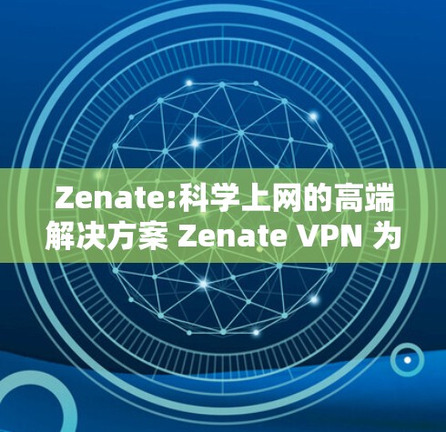 Zenate:科学上网的高端解决方案 Zenate VPN 为您的网络连接保驾护航