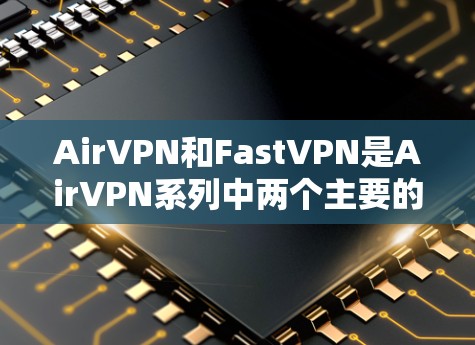 AirVPN和FastVPN是AirVPN系列中两个主要的安卓VPN工具，它们各自有不同的功能和适用场景，以下是详细的介绍