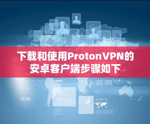下载和使用ProtonVPN的安卓客户端步骤如下