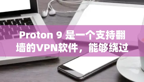 Proton 9 是一个支持翻墙的VPN软件，能够绕过某些网络限制，如IP地址禁用和URL标记为非法。以下是关于Proton 9 翻墙梯子的详细指南